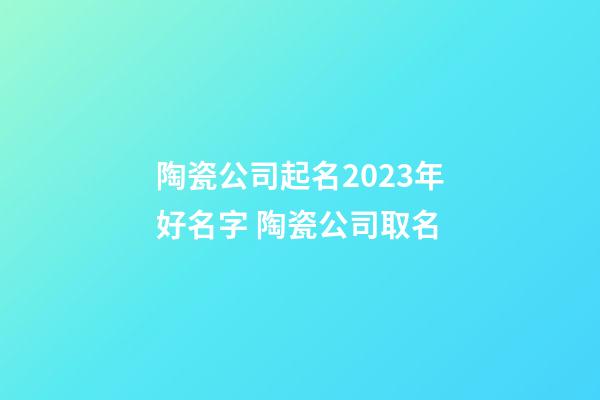 陶瓷公司起名2023年好名字 陶瓷公司取名